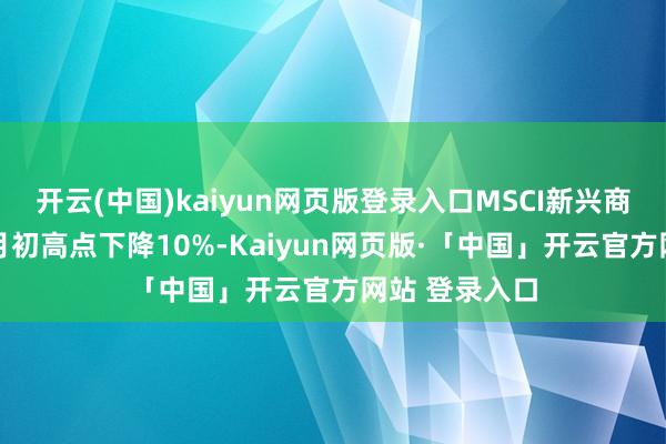 开云(中国)kaiyun网页版登录入口MSCI新兴商场指数从10月初高点下降10%-Kaiyun网页版·「中国」开云官方网站 登录入口