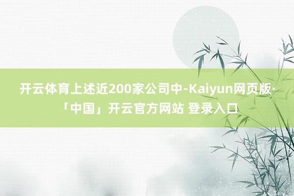 开云体育上述近200家公司中-Kaiyun网页版·「中国」开云官方网站 登录入口
