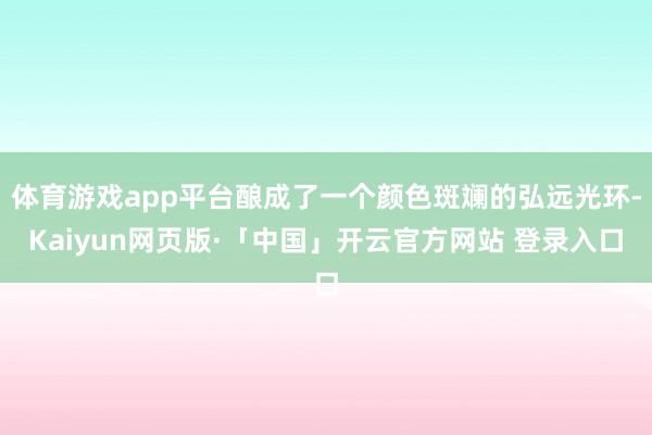 体育游戏app平台酿成了一个颜色斑斓的弘远光环-Kaiyun网页版·「中国」开云官方网站 登录入口