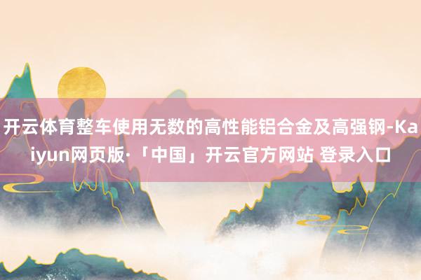 开云体育整车使用无数的高性能铝合金及高强钢-Kaiyun网页版·「中国」开云官方网站 登录入口