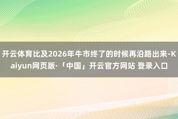 开云体育比及2026年牛市终了的时候再沿路出来-Kaiyun网页版·「中国」开云官方网站 登录入口