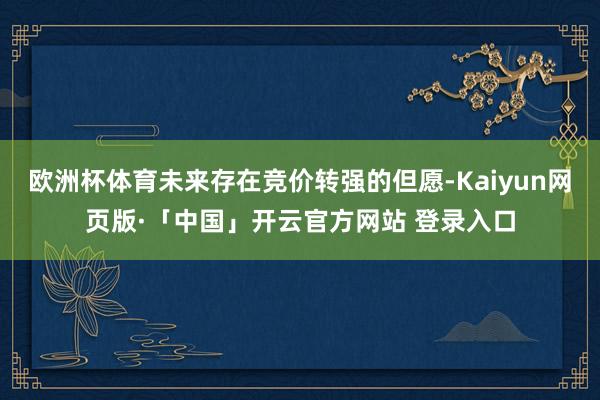 欧洲杯体育未来存在竞价转强的但愿-Kaiyun网页版·「中国」开云官方网站 登录入口