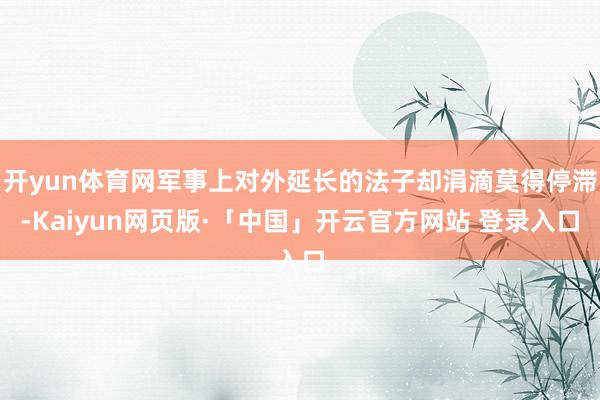 开yun体育网军事上对外延长的法子却涓滴莫得停滞-Kaiyun网页版·「中国」开云官方网站 登录入口