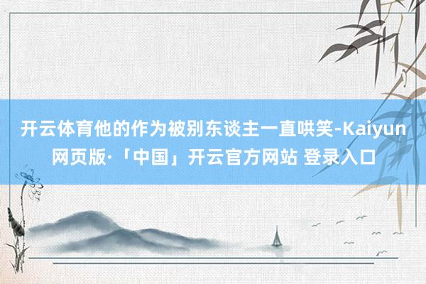 开云体育他的作为被别东谈主一直哄笑-Kaiyun网页版·「中国」开云官方网站 登录入口