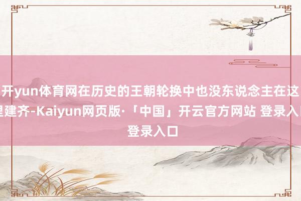 开yun体育网在历史的王朝轮换中也没东说念主在这里建齐-Kaiyun网页版·「中国」开云官方网站 登录入口