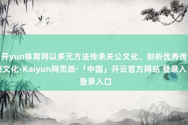 开yun体育网以多元方法传承关公文化、剖析优秀传统文化-Kaiyun网页版·「中国」开云官方网站 登录入口