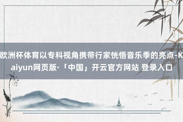 欧洲杯体育以专科视角携带行家恍悟音乐季的亮点-Kaiyun网页版·「中国」开云官方网站 登录入口