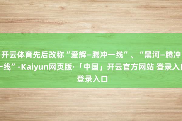 开云体育先后改称“爱辉—腾冲一线”、“黑河—腾冲一线”-Kaiyun网页版·「中国」开云官方网站 登录入口