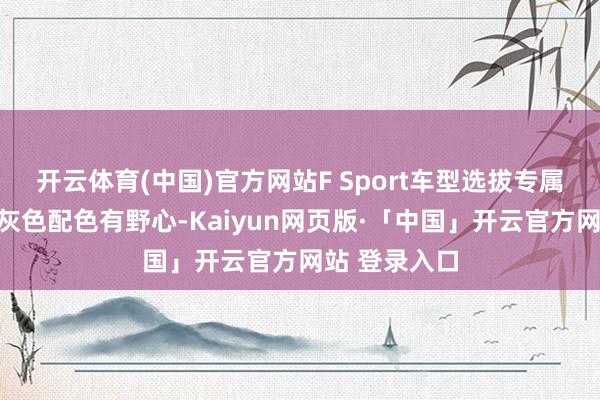 开云体育(中国)官方网站F Sport车型选拔专属的玄色和深灰色配色有野心-Kaiyun网页版·「中国」开云官方网站 登录入口