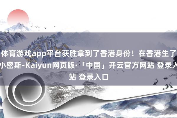 体育游戏app平台获胜拿到了香港身份！在香港生了个小密斯-Kaiyun网页版·「中国」开云官方网站 登录入口