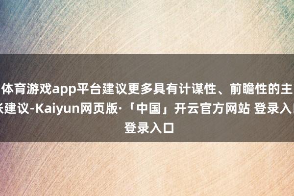 体育游戏app平台建议更多具有计谋性、前瞻性的主张建议-Kaiyun网页版·「中国」开云官方网站 登录入口