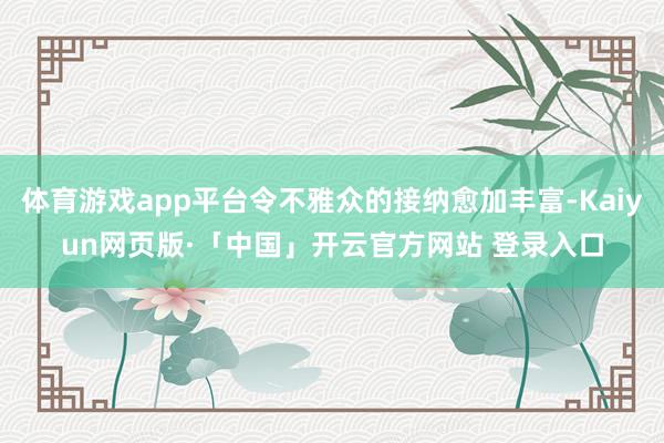 体育游戏app平台令不雅众的接纳愈加丰富-Kaiyun网页版·「中国」开云官方网站 登录入口