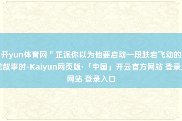 开yun体育网＂正派你以为他要启动一段跌宕飞动的焦虑叙事时-Kaiyun网页版·「中国」开云官方网站 登录入口