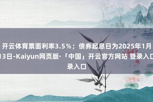 开云体育票面利率3.5％；债券起息日为2025年1月13日-Kaiyun网页版·「中国」开云官方网站 登录入口