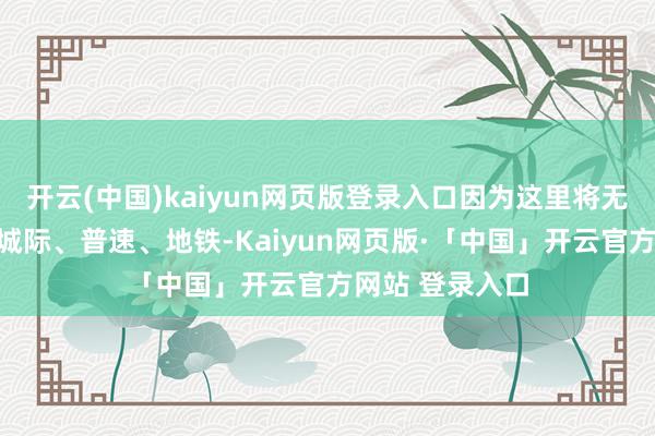 开云(中国)kaiyun网页版登录入口因为这里将无缝对接高铁、城际、普速、地铁-Kaiyun网页版·「中国」开云官方网站 登录入口