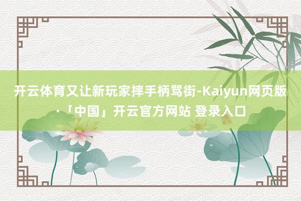开云体育又让新玩家摔手柄骂街-Kaiyun网页版·「中国」开云官方网站 登录入口
