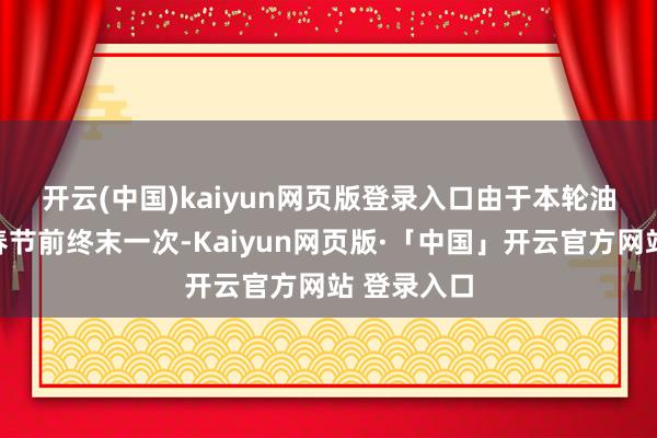开云(中国)kaiyun网页版登录入口　　由于本轮油价休养为春节前终末一次-Kaiyun网页版·「中国」开云官方网站 登录入口