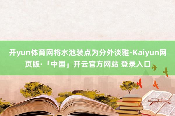 开yun体育网将水池装点为分外淡雅-Kaiyun网页版·「中国」开云官方网站 登录入口