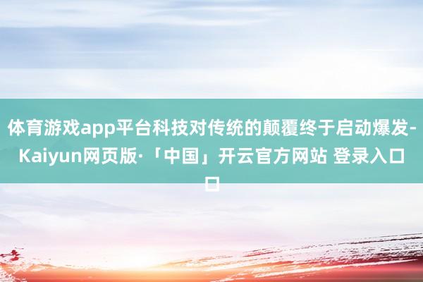 体育游戏app平台科技对传统的颠覆终于启动爆发-Kaiyun网页版·「中国」开云官方网站 登录入口