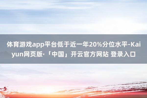 体育游戏app平台低于近一年20%分位水平-Kaiyun网页版·「中国」开云官方网站 登录入口
