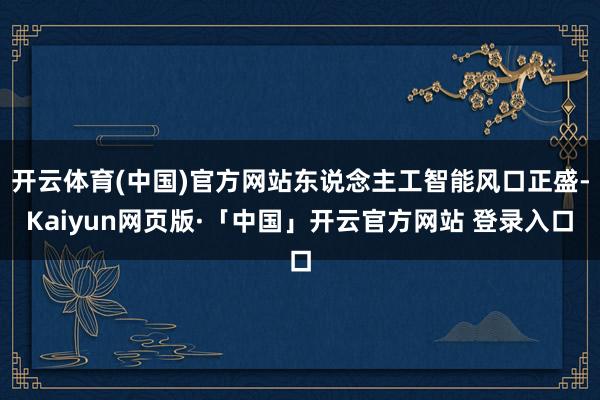 开云体育(中国)官方网站东说念主工智能风口正盛-Kaiyun网页版·「中国」开云官方网站 登录入口