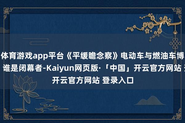 体育游戏app平台《平缓瞻念察》电动车与燃油车博弈百年，谁是闭幕者-Kaiyun网页版·「中国」开云官方网站 登录入口