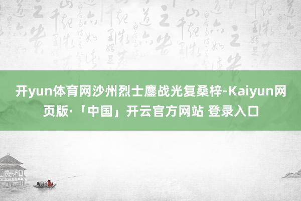 开yun体育网沙州烈士鏖战光复桑梓-Kaiyun网页版·「中国」开云官方网站 登录入口