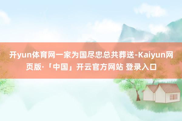 开yun体育网一家为国尽忠总共葬送-Kaiyun网页版·「中国」开云官方网站 登录入口
