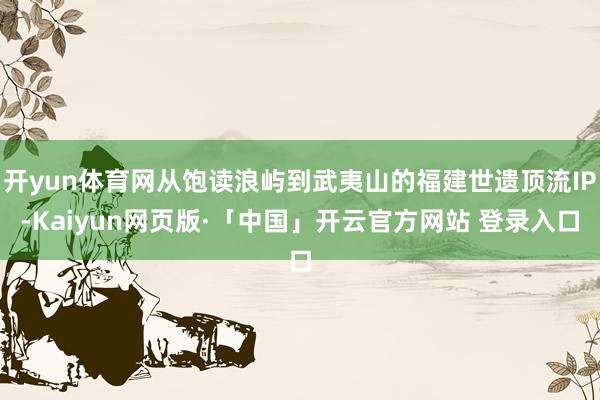 开yun体育网从饱读浪屿到武夷山的福建世遗顶流IP-Kaiyun网页版·「中国」开云官方网站 登录入口