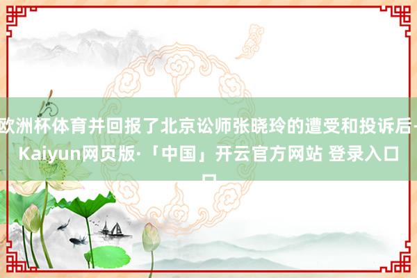 欧洲杯体育并回报了北京讼师张晓玲的遭受和投诉后-Kaiyun网页版·「中国」开云官方网站 登录入口