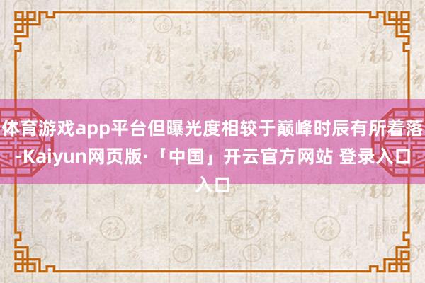 体育游戏app平台但曝光度相较于巅峰时辰有所着落-Kaiyun网页版·「中国」开云官方网站 登录入口