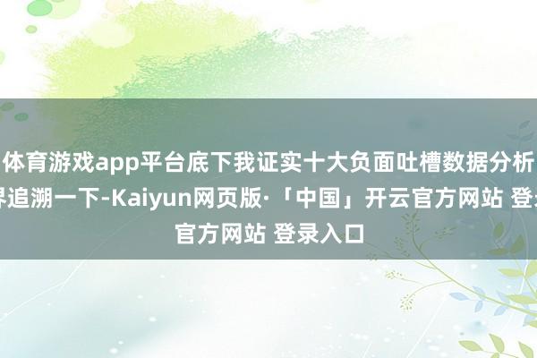体育游戏app平台底下我证实十大负面吐槽数据分析给世界追溯一下-Kaiyun网页版·「中国」开云官方网站 登录入口