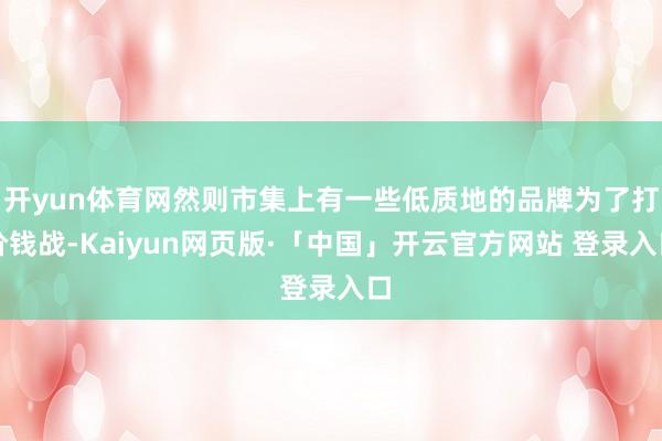 开yun体育网然则市集上有一些低质地的品牌为了打价钱战-Kaiyun网页版·「中国」开云官方网站 登录入口