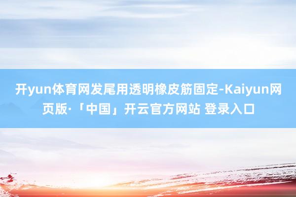 开yun体育网发尾用透明橡皮筋固定-Kaiyun网页版·「中国」开云官方网站 登录入口