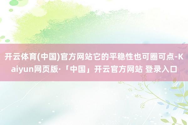 开云体育(中国)官方网站它的平稳性也可圈可点-Kaiyun网页版·「中国」开云官方网站 登录入口