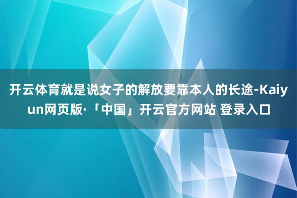 开云体育就是说女子的解放要靠本人的长途-Kaiyun网页版·「中国」开云官方网站 登录入口