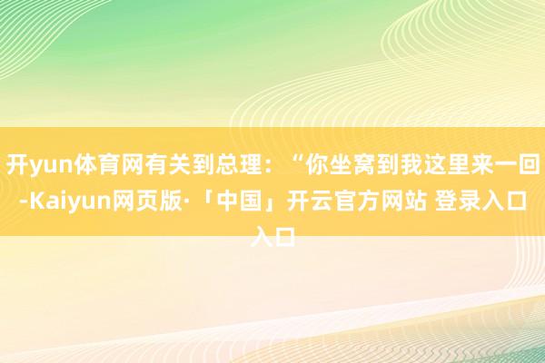 开yun体育网有关到总理：“你坐窝到我这里来一回-Kaiyun网页版·「中国」开云官方网站 登录入口