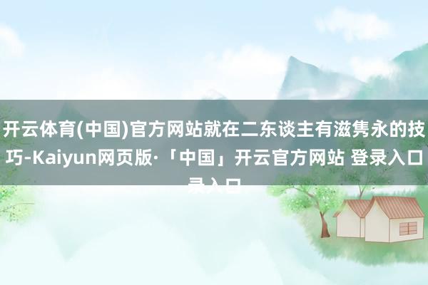 开云体育(中国)官方网站就在二东谈主有滋隽永的技巧-Kaiyun网页版·「中国」开云官方网站 登录入口