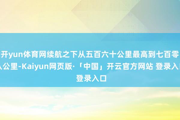 开yun体育网续航之下从五百六十公里最高到七百零八公里-Kaiyun网页版·「中国」开云官方网站 登录入口