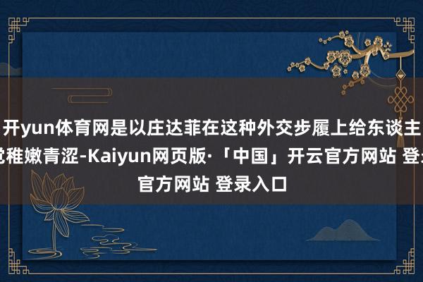 开yun体育网是以庄达菲在这种外交步履上给东谈主的嗅觉稚嫩青涩-Kaiyun网页版·「中国」开云官方网站 登录入口