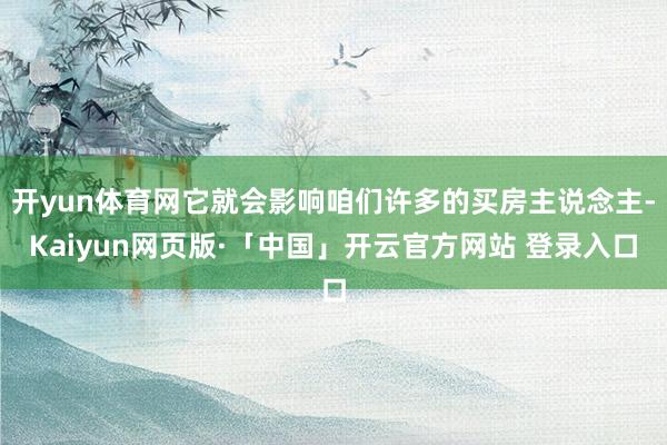 开yun体育网它就会影响咱们许多的买房主说念主-Kaiyun网页版·「中国」开云官方网站 登录入口