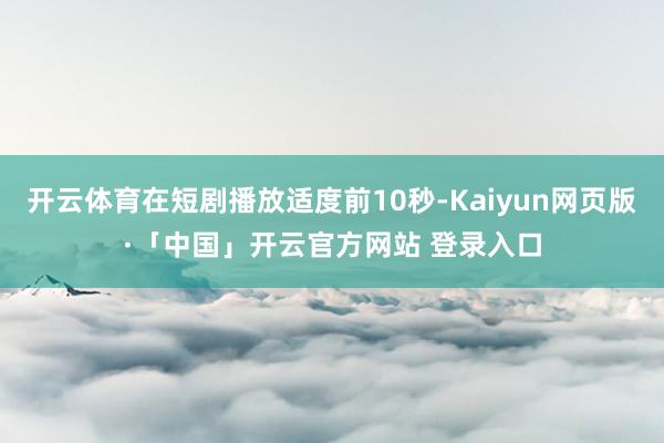 开云体育在短剧播放适度前10秒-Kaiyun网页版·「中国」开云官方网站 登录入口