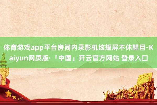 体育游戏app平台房间内录影机炫耀屏不休醒目-Kaiyun网页版·「中国」开云官方网站 登录入口