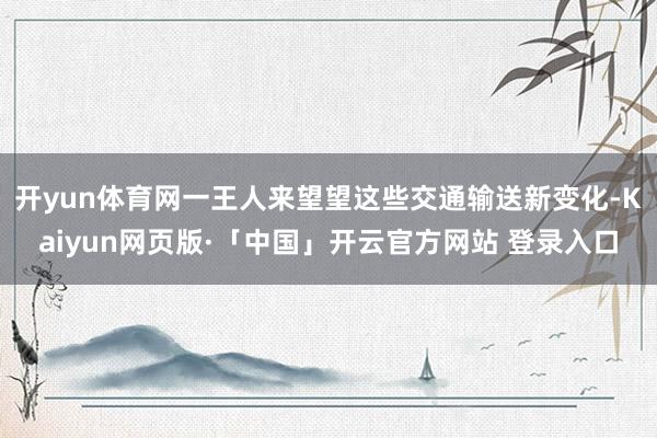 开yun体育网一王人来望望这些交通输送新变化-Kaiyun网页版·「中国」开云官方网站 登录入口