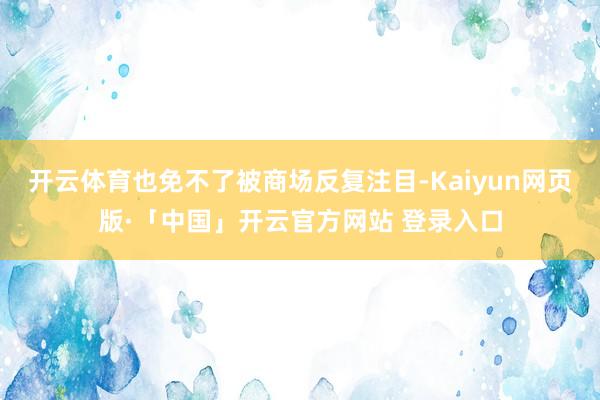 开云体育也免不了被商场反复注目-Kaiyun网页版·「中国」开云官方网站 登录入口