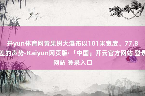 开yun体育网黄果树大瀑布以101米宽度、77.8米落差的声势-Kaiyun网页版·「中国」开云官方网站 登录入口