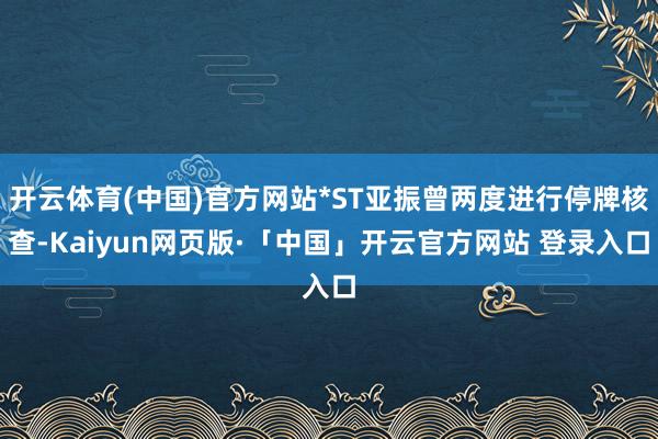开云体育(中国)官方网站*ST亚振曾两度进行停牌核查-Kaiyun网页版·「中国」开云官方网站 登录入口