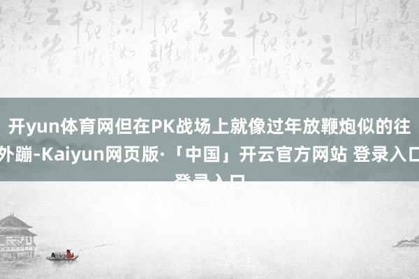 开yun体育网但在PK战场上就像过年放鞭炮似的往外蹦-Kaiyun网页版·「中国」开云官方网站 登录入口