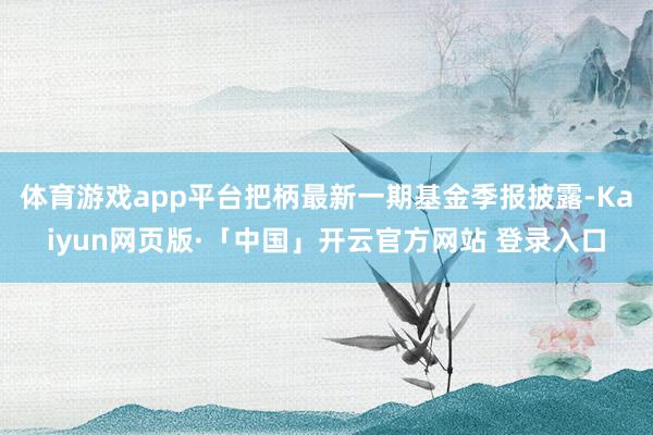 体育游戏app平台把柄最新一期基金季报披露-Kaiyun网页版·「中国」开云官方网站 登录入口