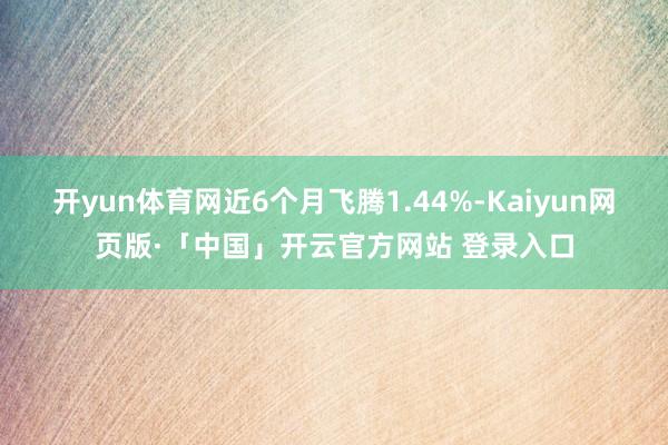 开yun体育网近6个月飞腾1.44%-Kaiyun网页版·「中国」开云官方网站 登录入口